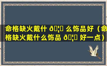 命格缺火戴什 🦅 么饰品好（命格缺火戴什么饰品 🦊 好一点）